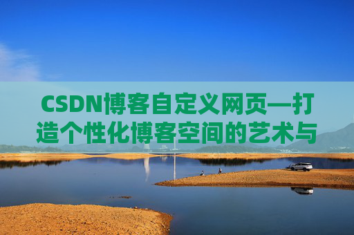 CSDN博客自定义网页—打造个性化博客空间的艺术与技巧