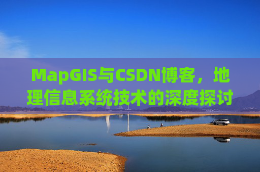 MapGIS与CSDN博客,地理信息系统技术的深度探讨